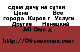 сдам дачу на сутки › Цена ­ 10 000 - Все города, Киров г. Услуги » Другие   . Ненецкий АО,Ома д.
